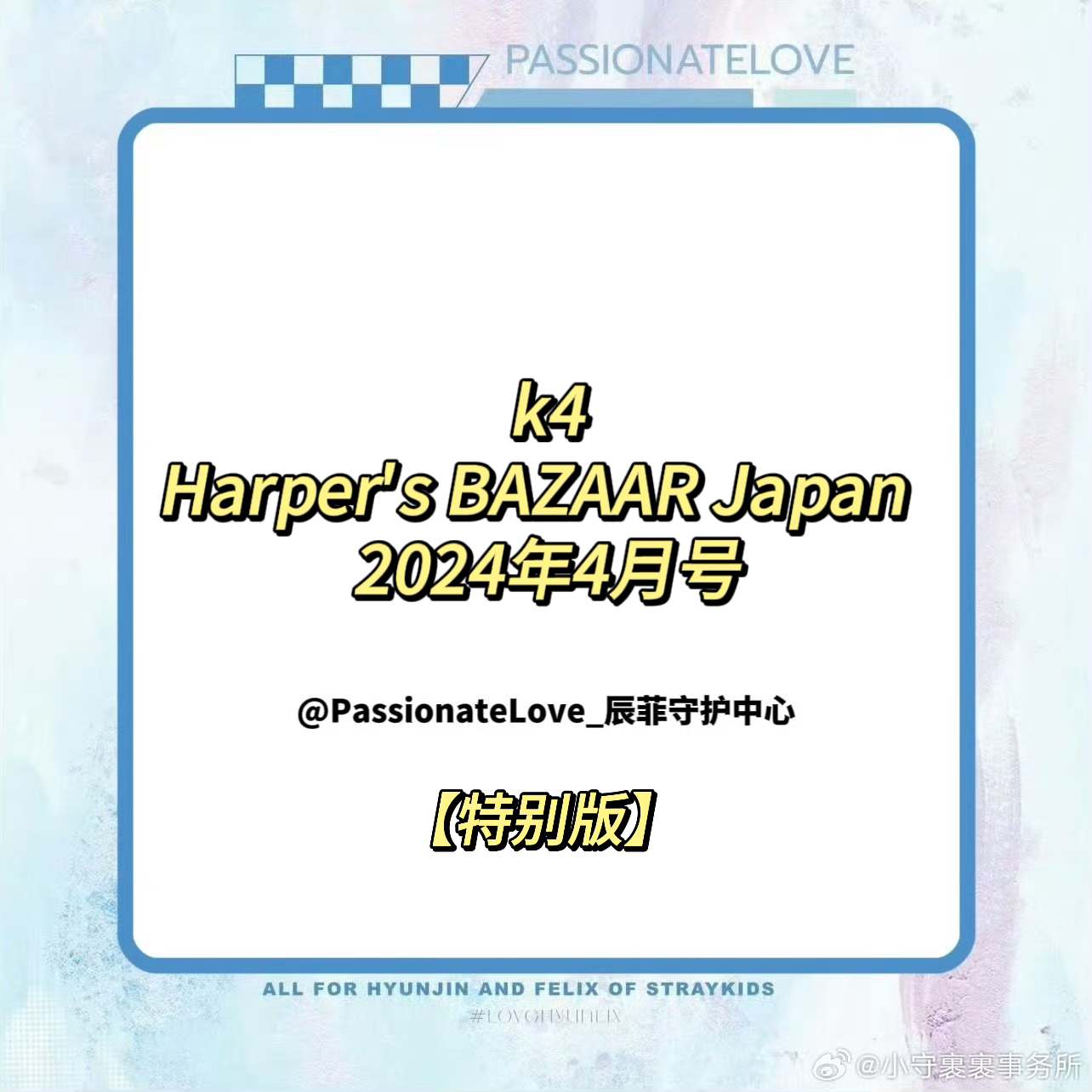 [全款] 芭莎HARPER`S BAZAAR 2024.04 special issue (Japanese Ver.) (封面 : Felix / 内页 : Felix 8p) _PassionateLove_辰菲守护中心